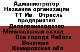 Администратор › Название организации ­ ТТ-Ив › Отрасль предприятия ­ Делопроизводство › Минимальный оклад ­ 20 000 - Все города Работа » Вакансии   . Кемеровская обл.,Прокопьевск г.